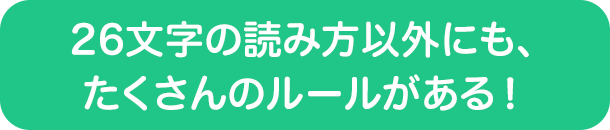 26文字の読み方以外にも、たくさんのルールがある！